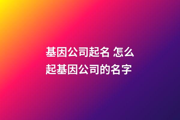基因公司起名 怎么起基因公司的名字-第1张-公司起名-玄机派